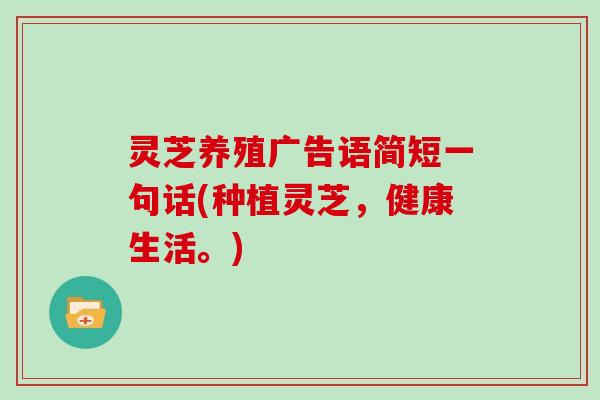 灵芝养殖广告语简短一句话(种植灵芝，健康生活。)