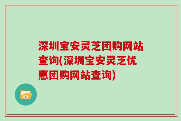 深圳宝安灵芝团购网站查询(深圳宝安灵芝优惠团购网站查询)