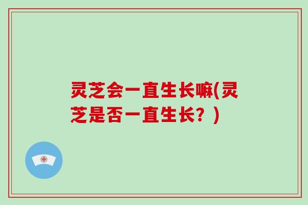 灵芝会一直生长嘛(灵芝是否一直生长？)