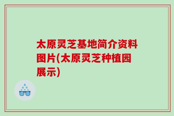 太原灵芝基地简介资料图片(太原灵芝种植园展示)