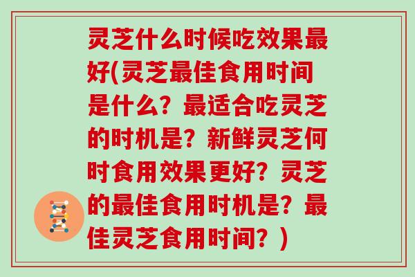 灵芝什么时候吃效果最好(灵芝最佳食用时间是什么？最适合吃灵芝的时机是？新鲜灵芝何时食用效果更好？灵芝的最佳食用时机是？最佳灵芝食用时间？)