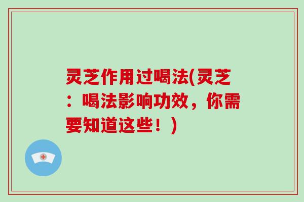 灵芝作用过喝法(灵芝:喝法影响功效,你需要知道这些!) 灵芝作用过喝法(灵芝:喝法影响功效,你需要知道这些!)