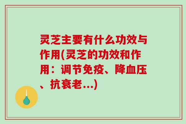 灵芝主要有什么功效与作用(灵芝的功效和作用：调节免疫、降血压、抗衰老...)