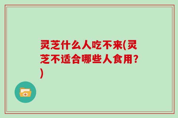 灵芝什么人吃不来(灵芝不适合哪些人食用？)