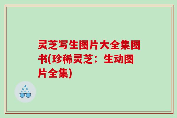 灵芝写生图片大全集图书(珍稀灵芝：生动图片全集)