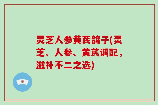 灵芝人参黄芪鸽子(灵芝、人参、黄芪调配,滋补不二之选) 灵芝人参黄芪鸽子(灵芝、人参、黄芪调配,滋补不二之选)