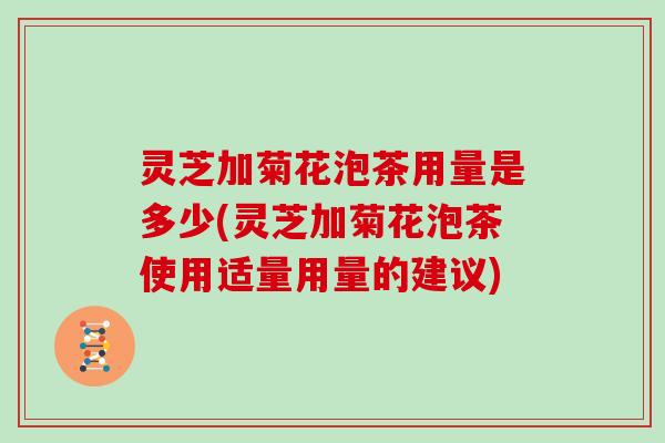 灵芝加菊花泡茶用量是多少(灵芝加菊花泡茶使用适量用量的建议) 灵芝加菊花泡茶用量是多少(灵芝加菊花泡茶使用适量用量的建议)
