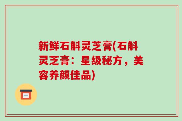 新鲜石斛灵芝膏(石斛灵芝膏：星级秘方，美容养颜佳品)
