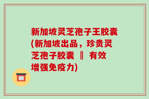 新加坡灵芝孢子王胶囊(新加坡出品,珍贵灵芝孢子胶囊 – 有效增强免疫力) 新加坡灵芝孢子王胶囊(新加坡出品,珍贵灵芝孢子胶囊 – 有效增强免疫力)