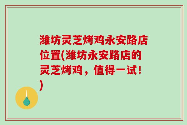 潍坊灵芝烤鸡永安路店位置(潍坊永安路店的灵芝烤鸡,值得一试!) 潍坊灵芝烤鸡永安路店位置(潍坊永安路店的灵芝烤鸡,值得一试!)