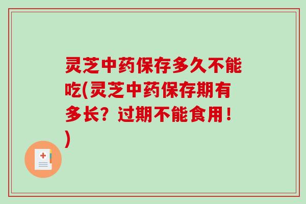 灵芝中药保存多久不能吃(灵芝中药保存期有多长？过期不能食用！)