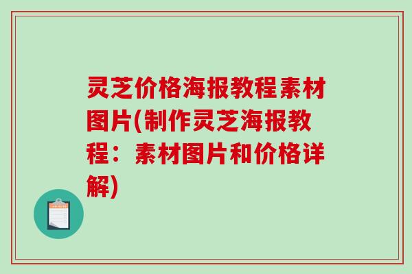灵芝价格海报教程素材图片(制作灵芝海报教程：素材图片和价格详解)