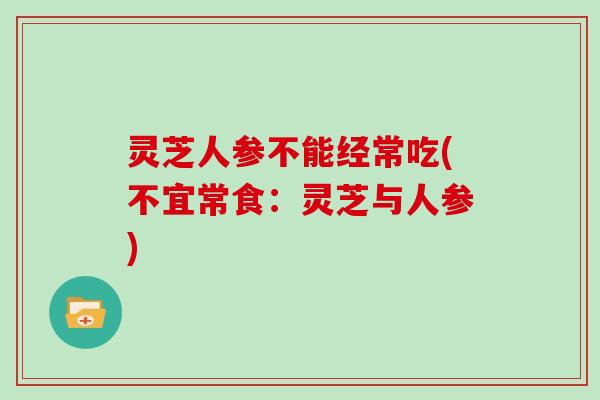灵芝人参不能经常吃(不宜常食:灵芝与人参) 灵芝人参不能经常吃(不宜常食:灵芝与人参)