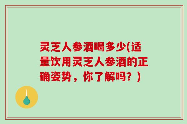 灵芝人参酒喝多少(适量饮用灵芝人参酒的正确姿势，你了解吗？)