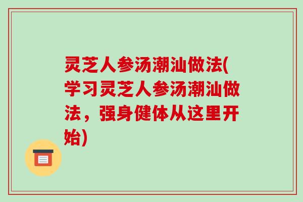 灵芝人参汤潮汕做法(学习灵芝人参汤潮汕做法，强身健体从这里开始)