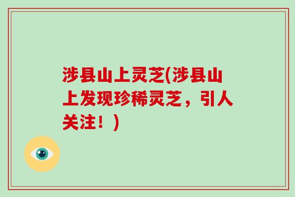 涉县山上灵芝(涉县山上发现珍稀灵芝，引人关注！)