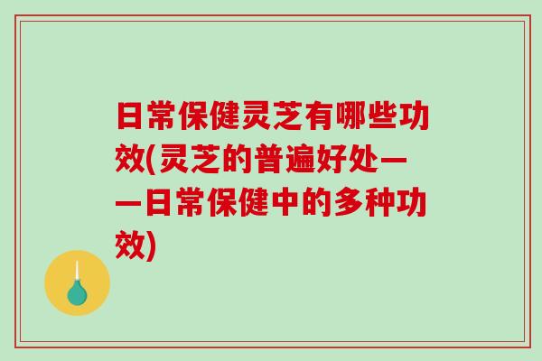 日常保健灵芝有哪些功效(灵芝的普遍好处——日常保健中的多种功效) 日常保健灵芝有哪些功效(灵芝的普遍好处——日常保健中的多种功效)