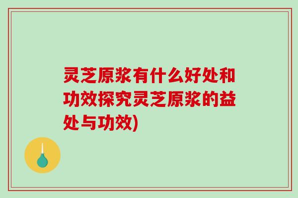 灵芝原浆有什么好处和功效探究灵芝原浆的益处与功效)