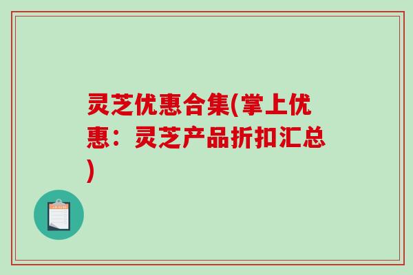 灵芝优惠合集(掌上优惠：灵芝产品折扣汇总)