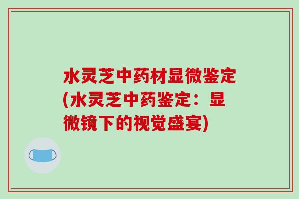 水灵芝中药材显微鉴定(水灵芝中药鉴定：显微镜下的视觉盛宴)