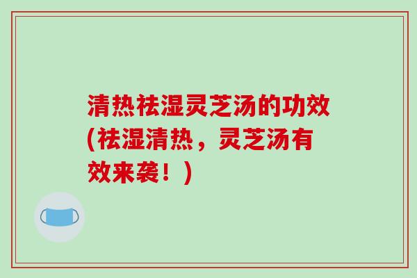 清热祛湿灵芝汤的功效(祛湿清热，灵芝汤有效来袭！)