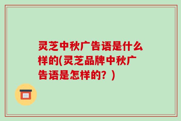 灵芝中秋广告语是什么样的(灵芝品牌中秋广告语是怎样的？)
