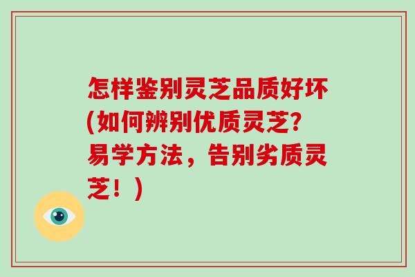 怎样鉴别灵芝品质好坏(如何辨别优质灵芝?易学方法,告别劣质灵芝!) 怎样鉴别灵芝品质好坏(如何辨别优质灵芝?易学方法,告别劣质灵芝!)