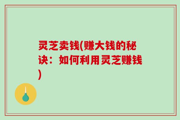 灵芝卖钱(赚大钱的秘诀：如何利用灵芝赚钱)