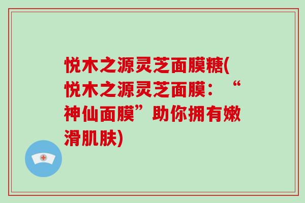 悦木之源灵芝面膜糖(悦木之源灵芝面膜：“神仙面膜”助你拥有嫩滑肌肤)