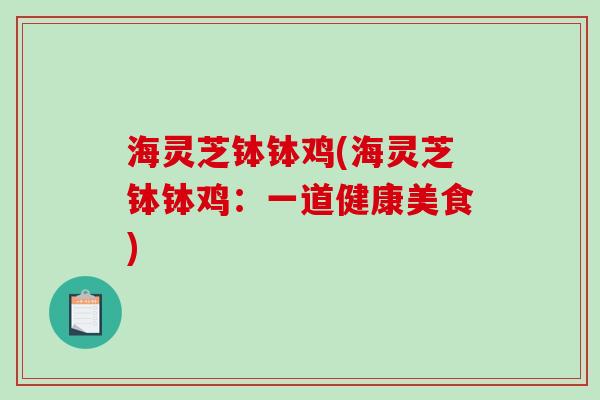 海灵芝钵钵鸡(海灵芝钵钵鸡：一道健康美食)