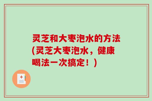 灵芝和大枣泡水的方法(灵芝大枣泡水，健康喝法一次搞定！)
