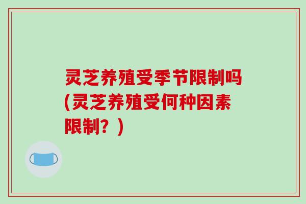 灵芝养殖受季节限制吗(灵芝养殖受何种因素限制？)