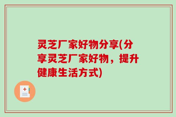 灵芝厂家好物分享(分享灵芝厂家好物，提升健康生活方式)