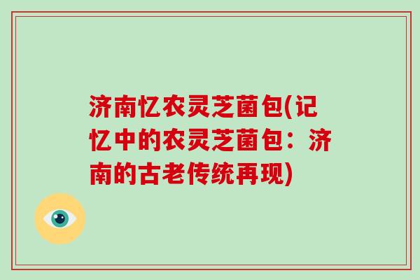 济南忆农灵芝菌包(记忆中的农灵芝菌包：济南的古老传统再现)