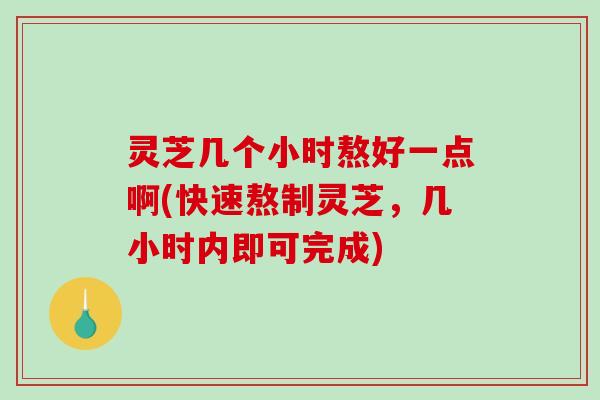 灵芝几个小时熬好一点啊(快速熬制灵芝，几小时内即可完成)