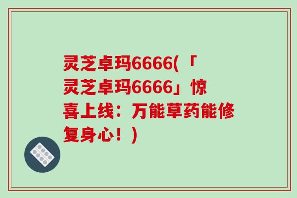 灵芝卓玛6666(「灵芝卓玛6666」惊喜上线:万能草药能修复身心!) 灵芝卓玛6666(「灵芝卓玛6666」惊喜上线:万能草药能修复身心!)