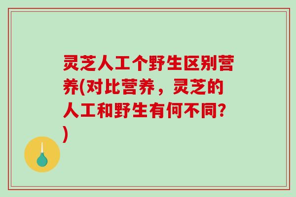 灵芝人工个野生区别营养(对比营养,灵芝的人工和野生有何不同?) 灵芝人工个野生区别营养(对比营养,灵芝的人工和野生有何不同?)
