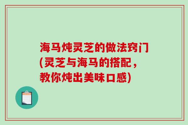 海马炖灵芝的做法窍门(灵芝与海马的搭配,教你炖出美味口感) 海马炖灵芝的做法窍门(灵芝与海马的搭配,教你炖出美味口感)