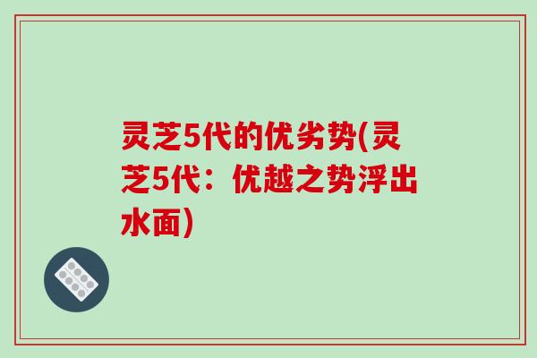 灵芝5代的优劣势(灵芝5代：优越之势浮出水面)