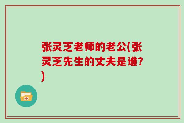 张灵芝老师的老公(张灵芝先生的丈夫是谁？)