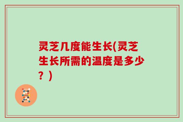 灵芝几度能生长(灵芝生长所需的温度是多少？)