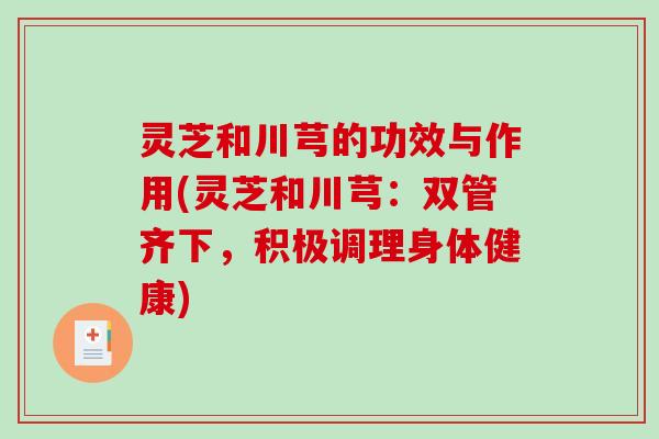 灵芝和川芎的功效与作用(灵芝和川芎:双管齐下,积极调理身体健康) 灵芝和川芎的功效与作用(灵芝和川芎:双管齐下,积极调理身体健康)