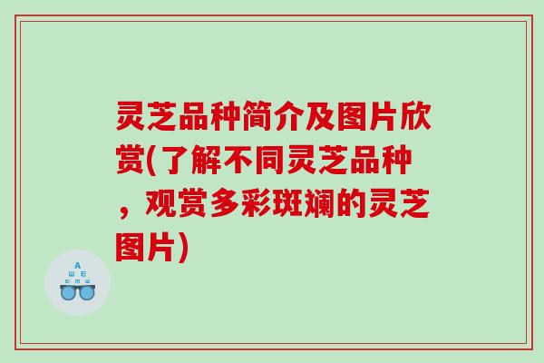 灵芝品种简介及图片欣赏(了解不同灵芝品种，观赏多彩斑斓的灵芝图片)
