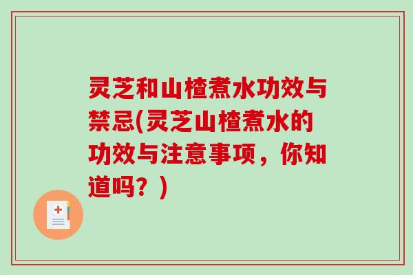 灵芝和山楂煮水功效与禁忌(灵芝山楂煮水的功效与注意事项，你知道吗？)