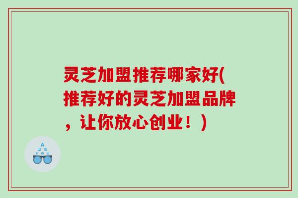 灵芝加盟推荐哪家好(推荐好的灵芝加盟品牌，让你放心创业！)