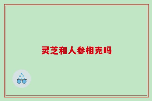 灵芝和人参相克吗