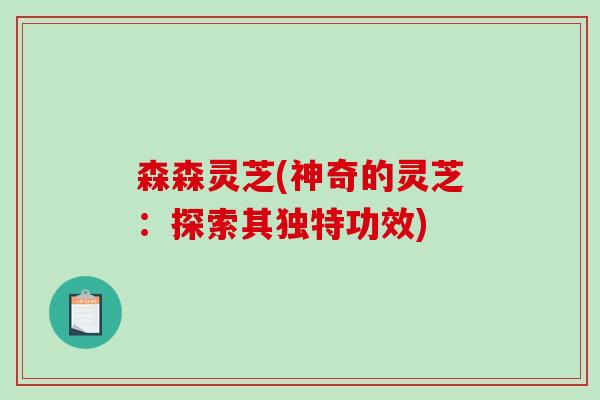 森森灵芝(神奇的灵芝：探索其独特功效)