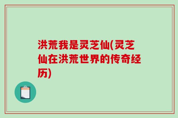 洪荒我是灵芝仙(灵芝仙在洪荒世界的传奇经历)