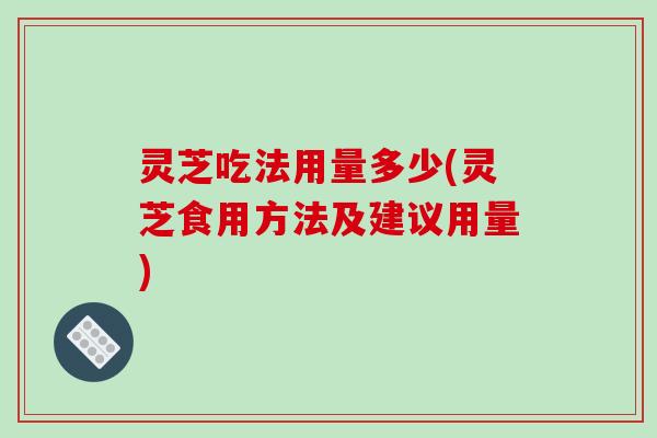 灵芝吃法用量多少(灵芝食用方法及建议用量)