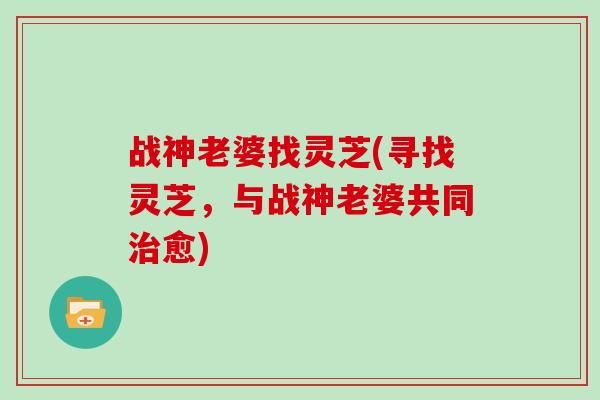 战神老婆找灵芝(寻找灵芝，与战神老婆共同愈)